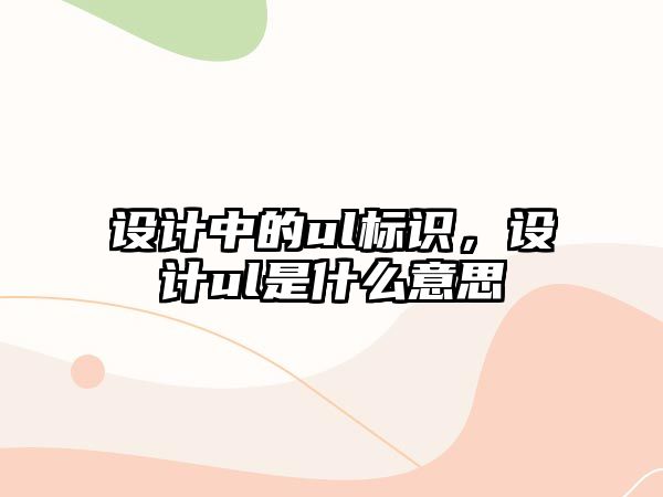 設(shè)計中的ul標(biāo)識，設(shè)計ul是什么意思