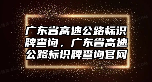 廣東省高速公路標(biāo)識牌查詢，廣東省高速公路標(biāo)識牌查詢官網(wǎng)