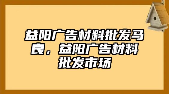 益陽(yáng)廣告材料批發(fā)馬良，益陽(yáng)廣告材料批發(fā)市場(chǎng)