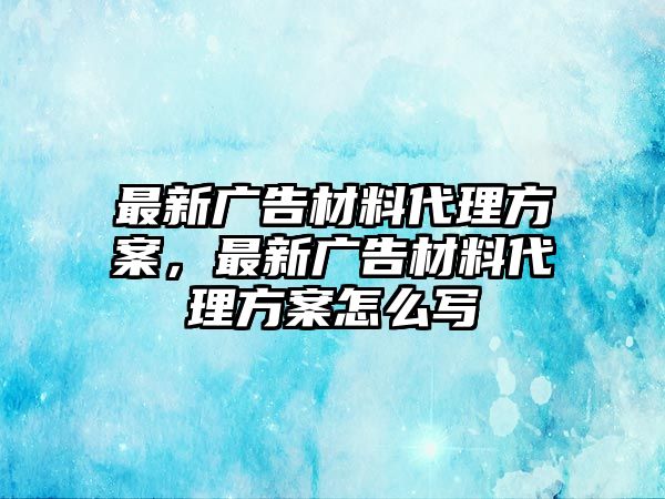 最新廣告材料代理方案，最新廣告材料代理方案怎么寫