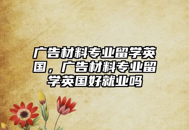 廣告材料專業(yè)留學(xué)英國，廣告材料專業(yè)留學(xué)英國好就業(yè)嗎