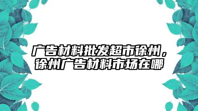 廣告材料批發(fā)超市徐州，徐州廣告材料市場在哪