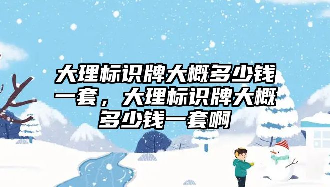 大理標(biāo)識牌大概多少錢一套，大理標(biāo)識牌大概多少錢一套啊