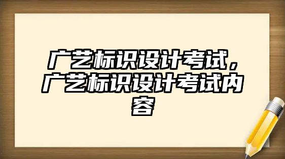 廣藝標(biāo)識設(shè)計考試，廣藝標(biāo)識設(shè)計考試內(nèi)容