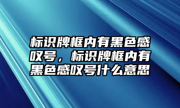 標(biāo)識(shí)牌框內(nèi)有黑色感嘆號(hào)，標(biāo)識(shí)牌框內(nèi)有黑色感嘆號(hào)什么意思