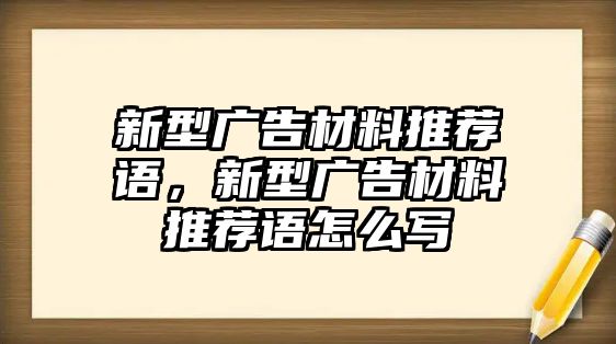 新型廣告材料推薦語，新型廣告材料推薦語怎么寫