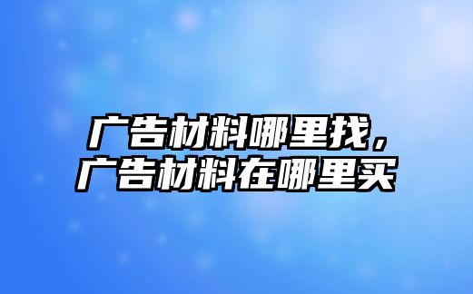 廣告材料哪里找，廣告材料在哪里買(mǎi)