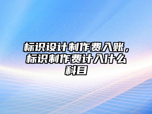 標識設計制作費入賬，標識制作費計入什么科目