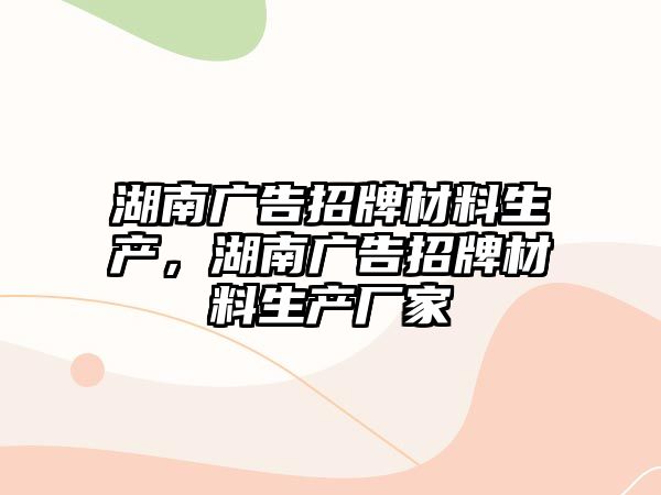 湖南廣告招牌材料生產(chǎn)，湖南廣告招牌材料生產(chǎn)廠家