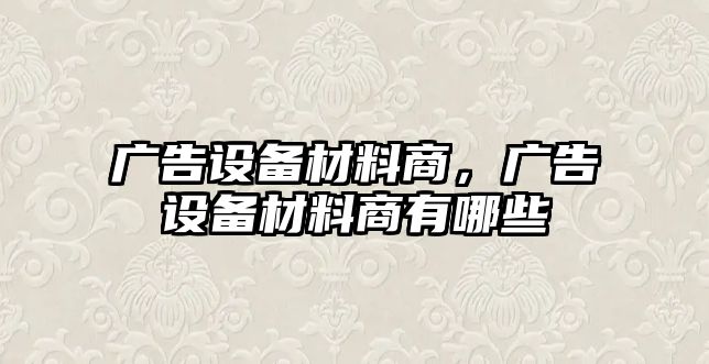 廣告設(shè)備材料商，廣告設(shè)備材料商有哪些