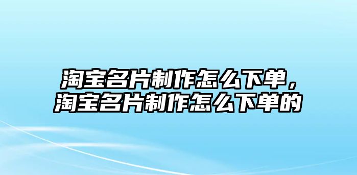 淘寶名片制作怎么下單，淘寶名片制作怎么下單的