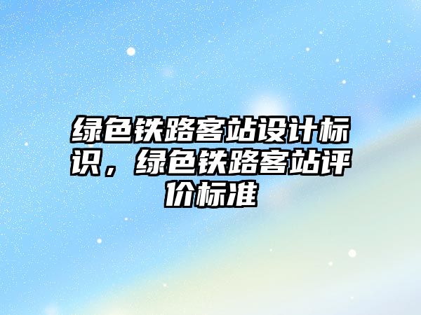 綠色鐵路客站設(shè)計標識，綠色鐵路客站評價標準