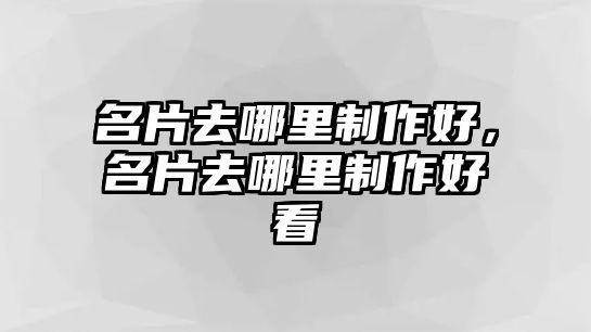 名片去哪里制作好，名片去哪里制作好看