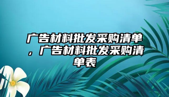 廣告材料批發(fā)采購清單，廣告材料批發(fā)采購清單表