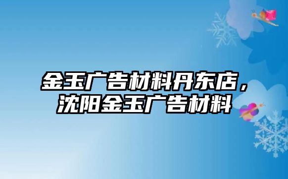 金玉廣告材料丹東店，沈陽(yáng)金玉廣告材料