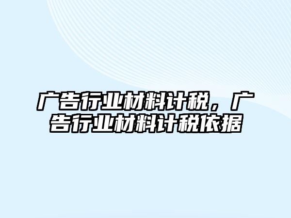 廣告行業(yè)材料計稅，廣告行業(yè)材料計稅依據(jù)