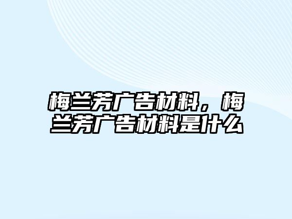 梅蘭芳廣告材料，梅蘭芳廣告材料是什么