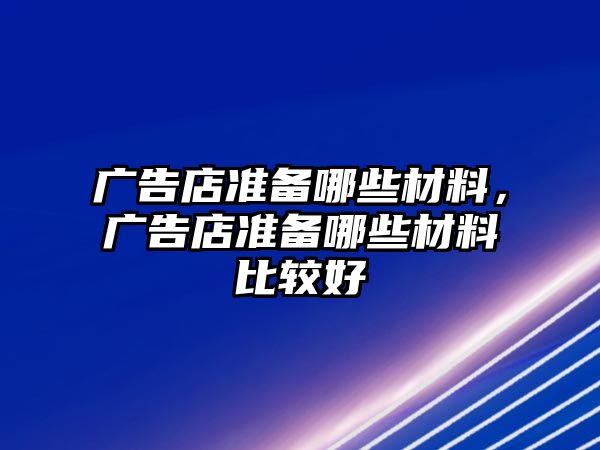 廣告店準(zhǔn)備哪些材料，廣告店準(zhǔn)備哪些材料比較好