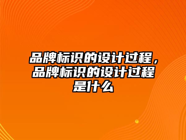 品牌標(biāo)識的設(shè)計過程，品牌標(biāo)識的設(shè)計過程是什么