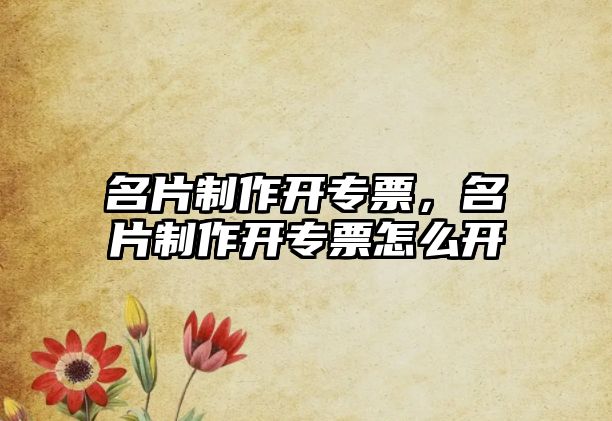 名片制作開專票，名片制作開專票怎么開