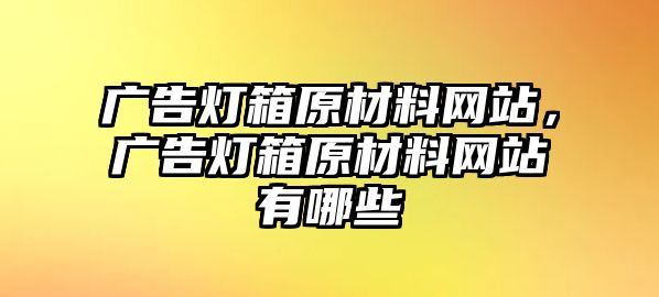 廣告燈箱原材料網(wǎng)站，廣告燈箱原材料網(wǎng)站有哪些