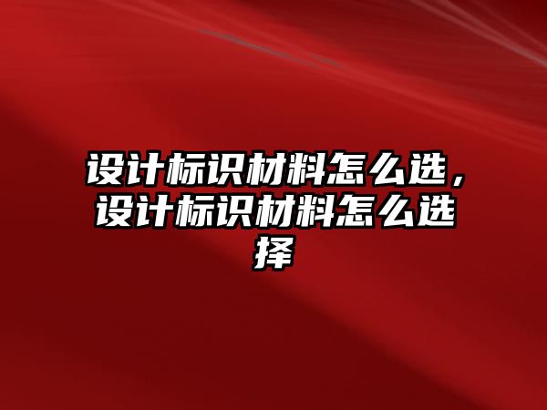 設(shè)計(jì)標(biāo)識(shí)材料怎么選，設(shè)計(jì)標(biāo)識(shí)材料怎么選擇