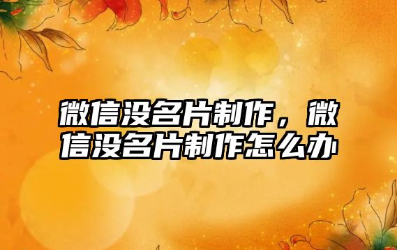 微信沒名片制作，微信沒名片制作怎么辦