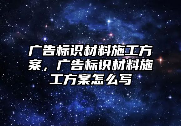 廣告標識材料施工方案，廣告標識材料施工方案怎么寫