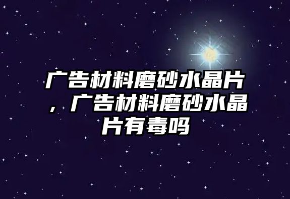 廣告材料磨砂水晶片，廣告材料磨砂水晶片有毒嗎