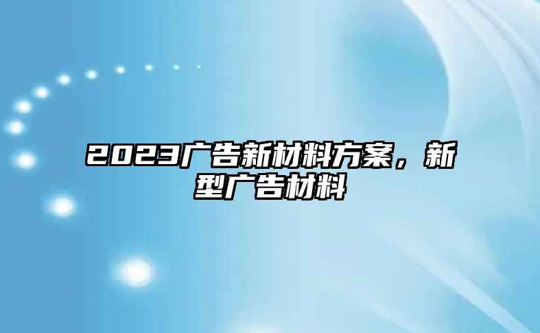 2023廣告新材料方案，新型廣告材料