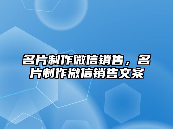 名片制作微信銷售，名片制作微信銷售文案