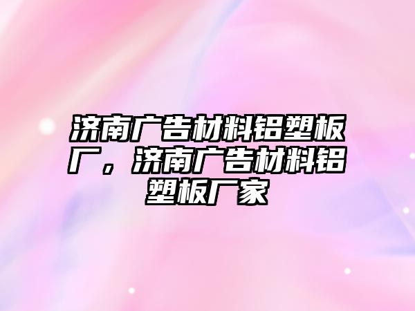 濟(jì)南廣告材料鋁塑板廠，濟(jì)南廣告材料鋁塑板廠家