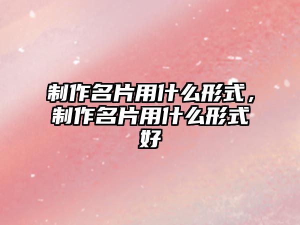 制作名片用什么形式，制作名片用什么形式好