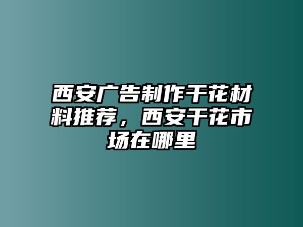 西安廣告制作干花材料推薦，西安干花市場在哪里