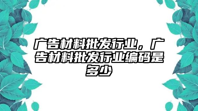 廣告材料批發(fā)行業(yè)，廣告材料批發(fā)行業(yè)編碼是多少