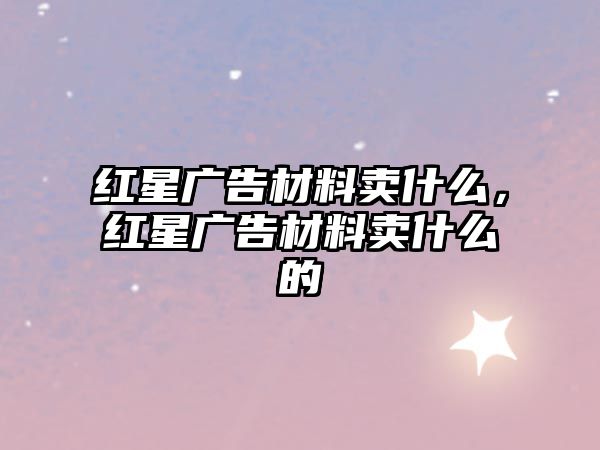 紅星廣告材料賣什么，紅星廣告材料賣什么的