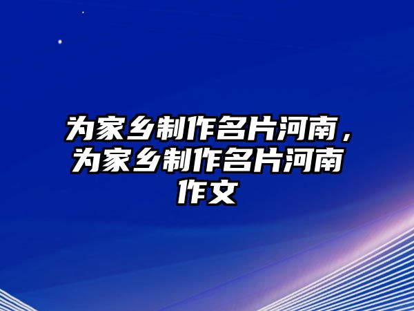 為家鄉(xiāng)制作名片河南，為家鄉(xiāng)制作名片河南作文