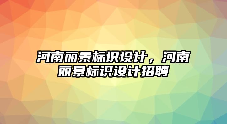 河南麗景標識設(shè)計，河南麗景標識設(shè)計招聘