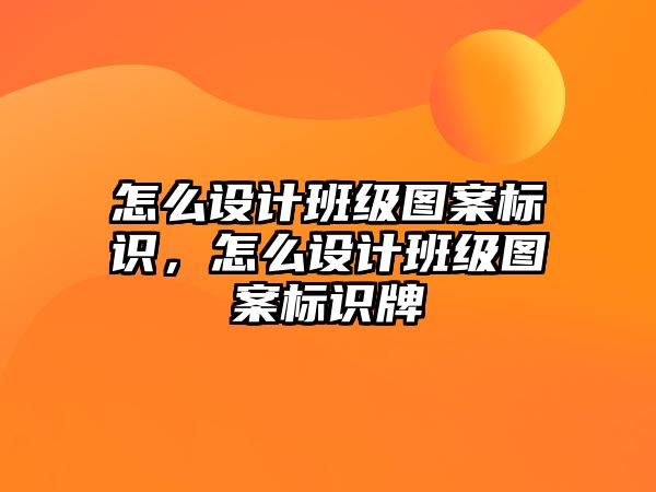 怎么設(shè)計(jì)班級(jí)圖案標(biāo)識(shí)，怎么設(shè)計(jì)班級(jí)圖案標(biāo)識(shí)牌