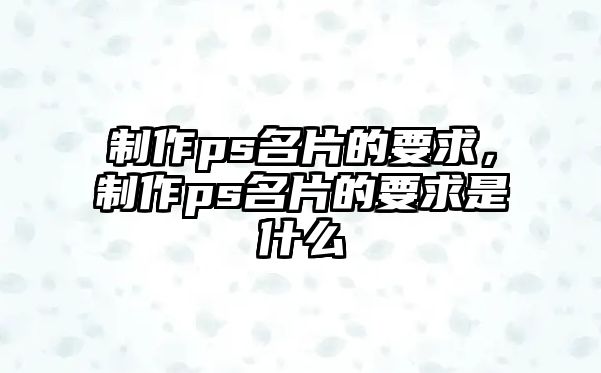 制作ps名片的要求，制作ps名片的要求是什么