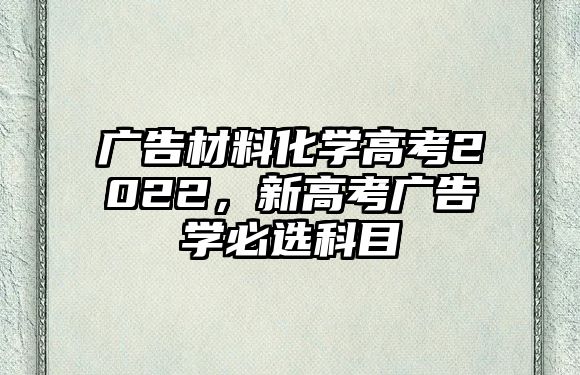 廣告材料化學(xué)高考2022，新高考廣告學(xué)必選科目