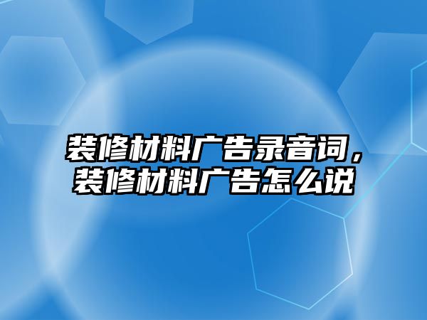 裝修材料廣告錄音詞，裝修材料廣告怎么說(shuō)