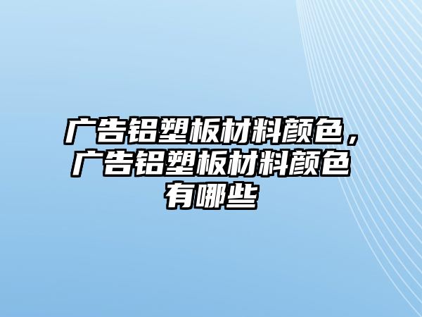 廣告鋁塑板材料顏色，廣告鋁塑板材料顏色有哪些