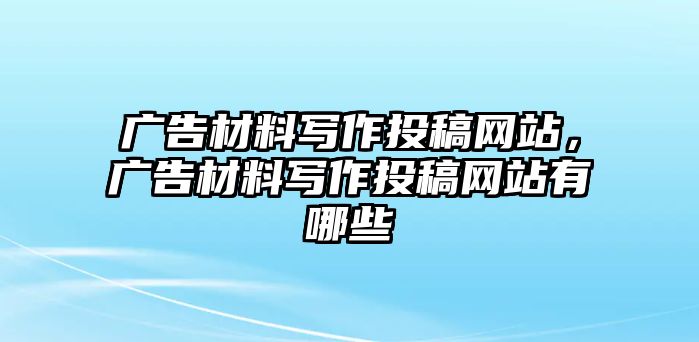 廣告材料寫作投稿網(wǎng)站，廣告材料寫作投稿網(wǎng)站有哪些