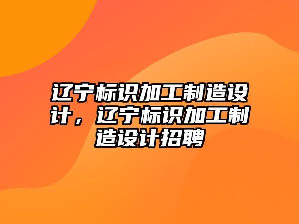 遼寧標識加工制造設(shè)計，遼寧標識加工制造設(shè)計招聘