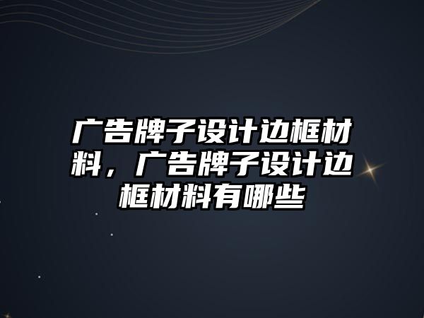 廣告牌子設(shè)計邊框材料，廣告牌子設(shè)計邊框材料有哪些