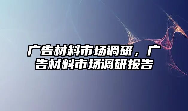 廣告材料市場調(diào)研，廣告材料市場調(diào)研報(bào)告