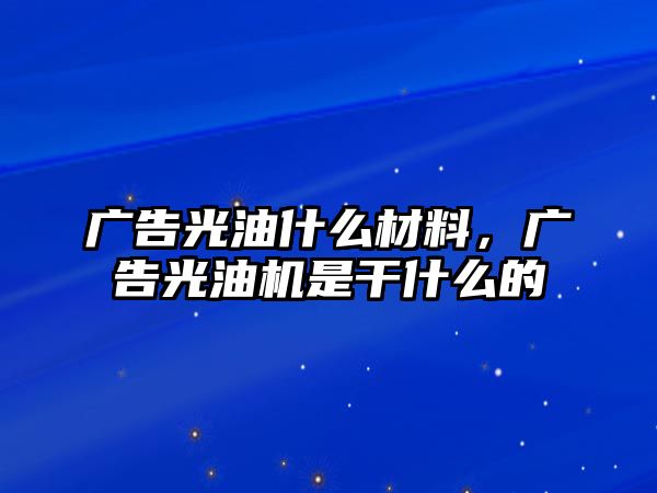 廣告光油什么材料，廣告光油機(jī)是干什么的