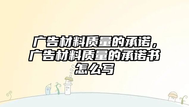 廣告材料質(zhì)量的承諾，廣告材料質(zhì)量的承諾書怎么寫