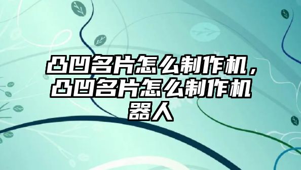 凸凹名片怎么制作機(jī)，凸凹名片怎么制作機(jī)器人